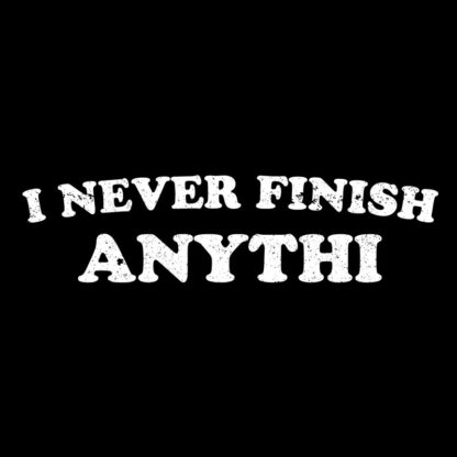 I Never Finish Anything