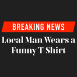 Breaking News. Local Man Wears a Funny T-Shirt