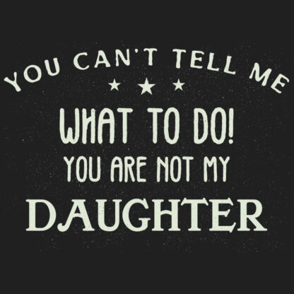You Can't Tell Me What to Do! You Are Not My Daughter. T-Shirt