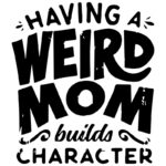 Having a Weird Mom Builds Character T-Shirt Design
