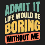 Admit it. Life Would Be Boring Without Me T-Shirt Design
