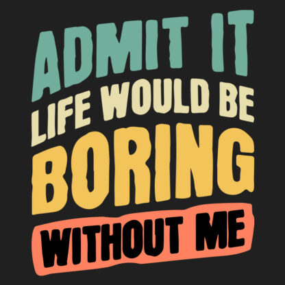 Admit it. Life Would Be Boring Without Me T-Shirt Design